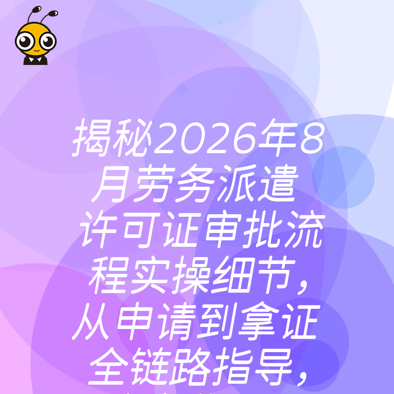 揭秘2026年8月劳务派遣许可证审批流程实操细节，从申请到拿证全链路指导，让企业用工更规范