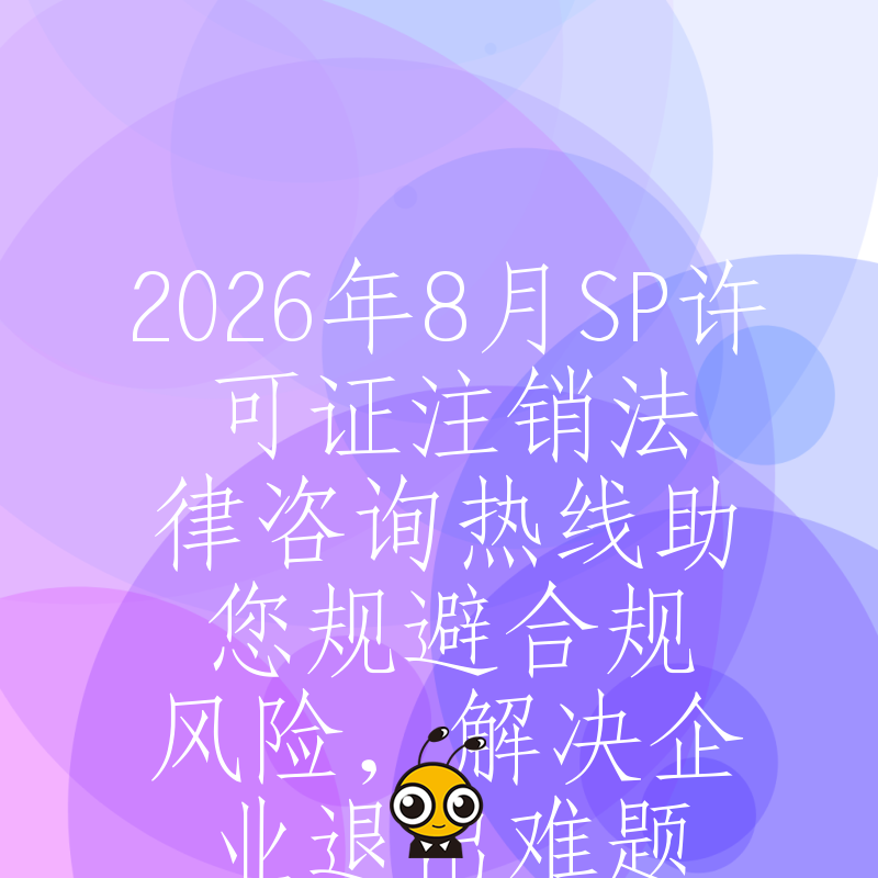 2026年8月SP许可证注销法律咨询热线助您规避合规风险，解决企业退出难题