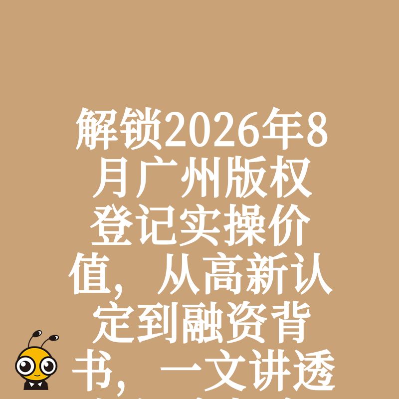 解锁2026年8月广州版权登记实操价值，从高新认定到融资背书，一文讲透知识产权变现核心逻辑