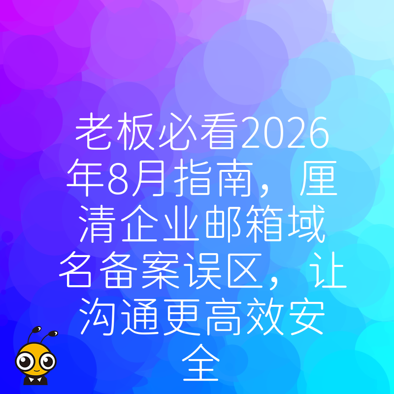 老板必看2026年8月指南，厘清企业邮箱域名备案误区，让沟通更高效安全