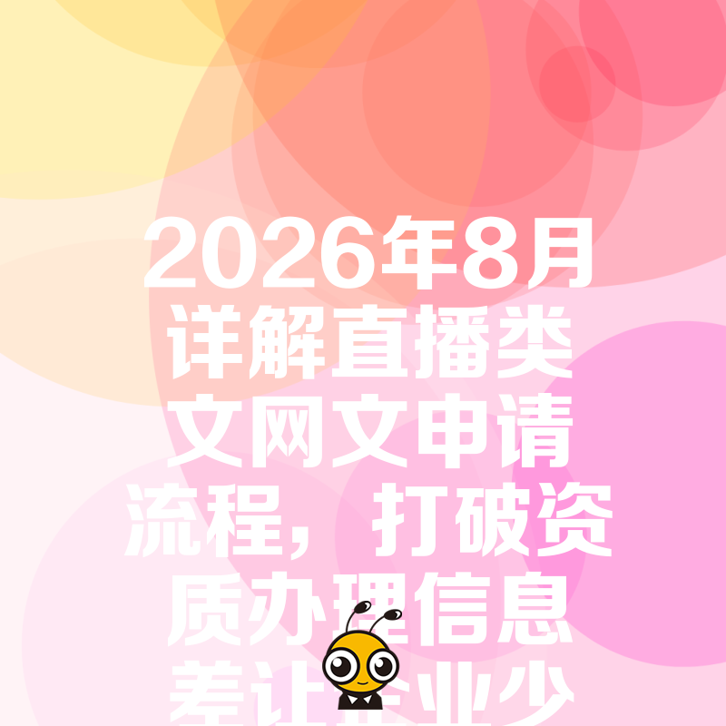 2026年8月详解直播类文网文申请流程，打破资质办理信息差让企业少走弯路