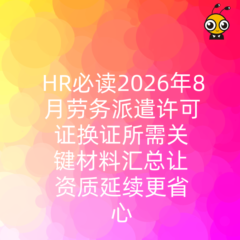 HR必读2026年8月劳务派遣许可证换证所需关键材料汇总让资质延续更省心