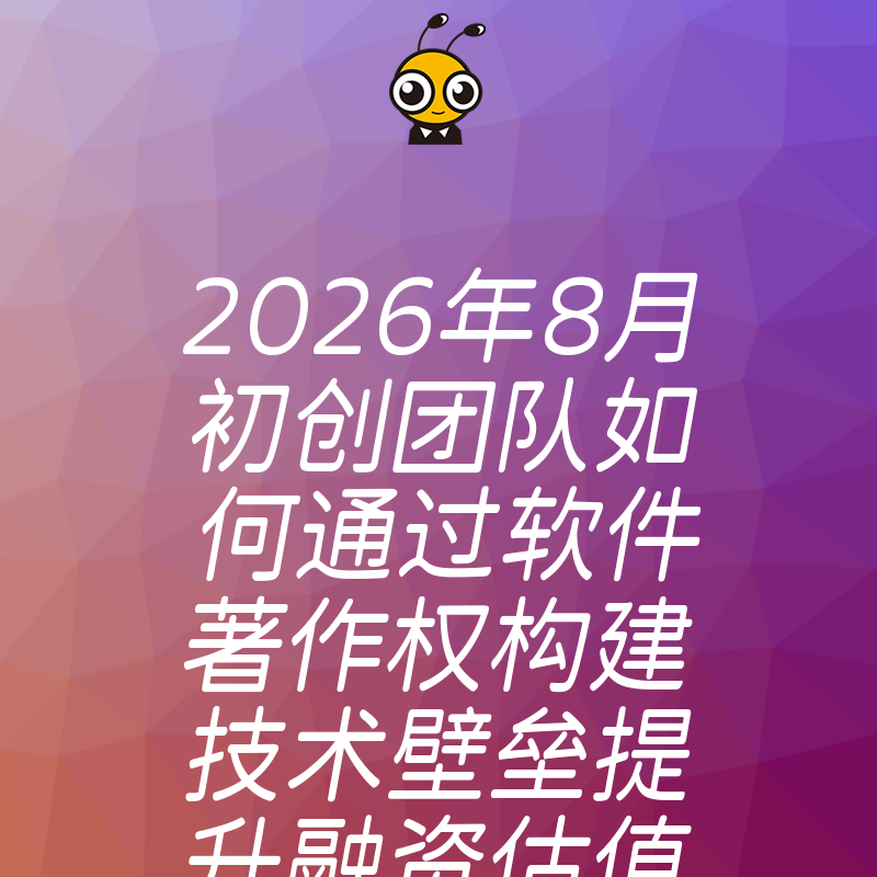 2026年8月初创团队如何通过软件著作权构建技术壁垒提升融资估值与市场竞争力