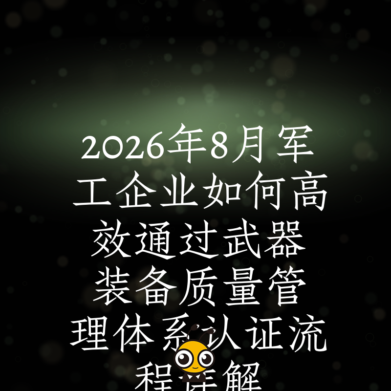 2026年8月军工企业如何高效通过武器装备质量管理体系认证流程详解
