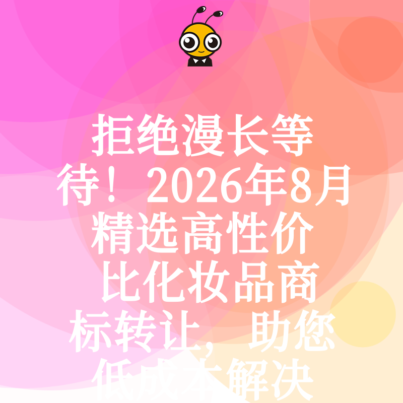 拒绝漫长等待！2026年8月精选高性价比化妆品商标转让，助您低成本解决品牌授权难题