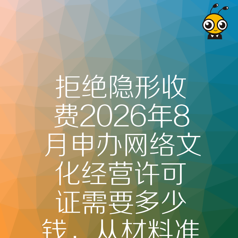 拒绝隐形收费2026年8月申办网络文化经营许可证需要多少钱，从材料准备到拿证全流程费用透明化