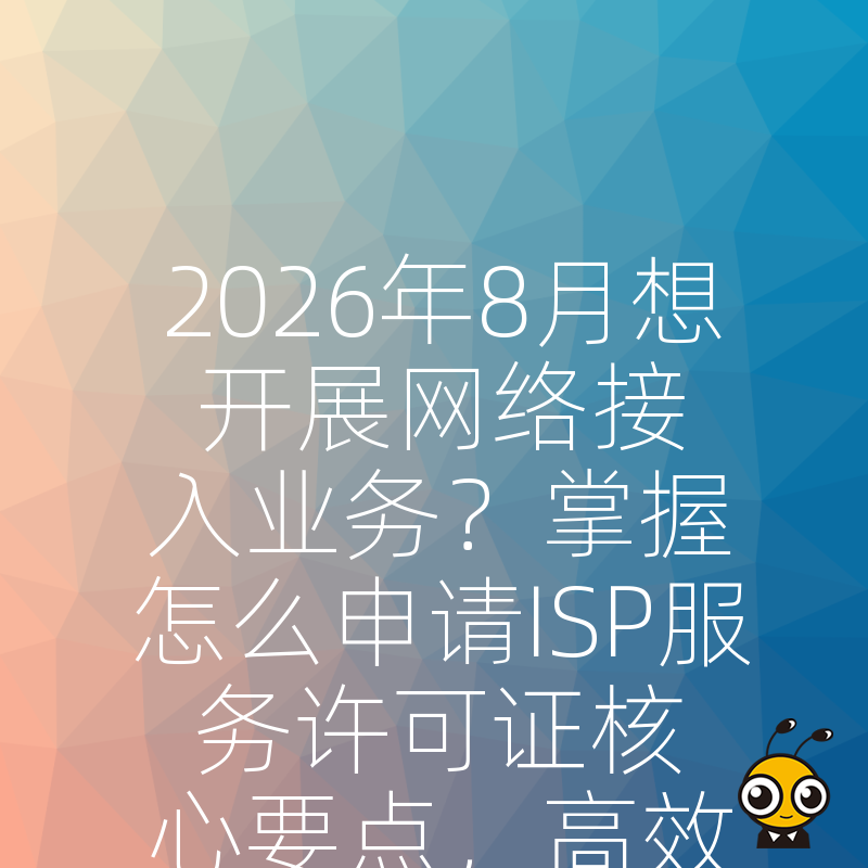2026年8月想开展网络接入业务？掌握怎么申请ISP服务许可证核心要点，高效拿证抢占市场先机