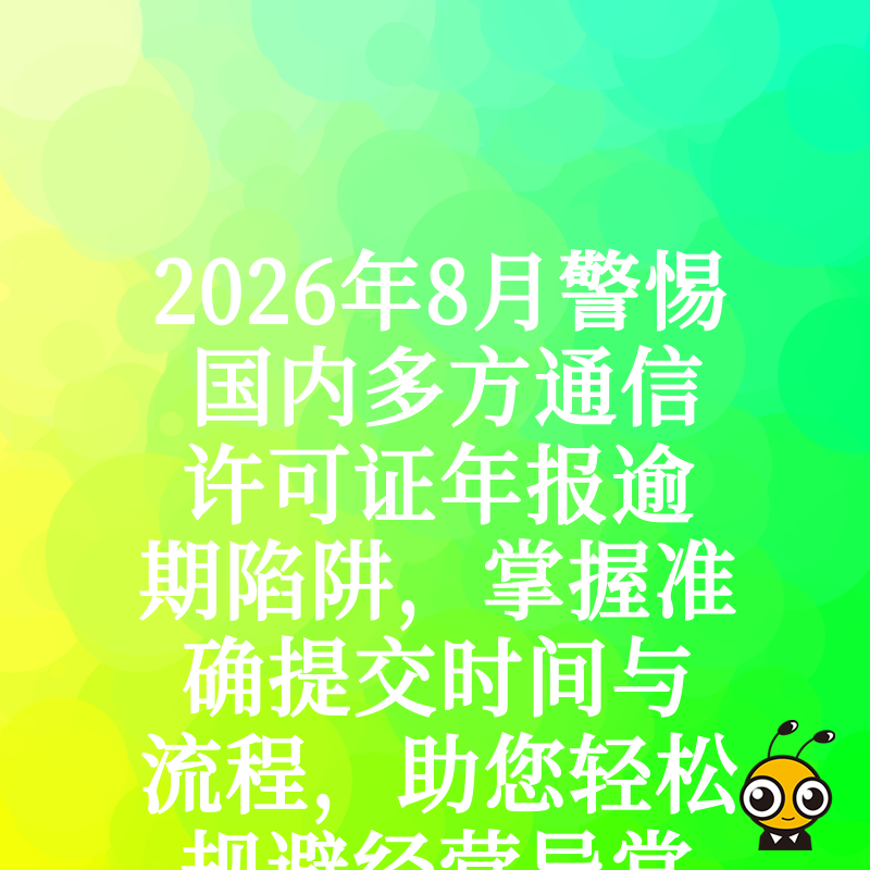 2026年8月警惕国内多方通信许可证年报逾期陷阱，掌握准确提交时间与流程，助您轻松规避经营异常名录