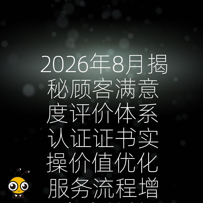 2026年8月揭秘顾客满意度评价体系认证证书实操价值优化服务流程增强客户粘性与复购率