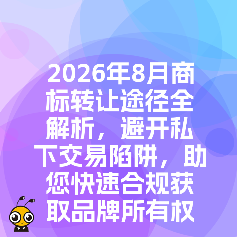 2026年8月商标转让途径全解析，避开私下交易陷阱，助您快速合规获取品牌所有权