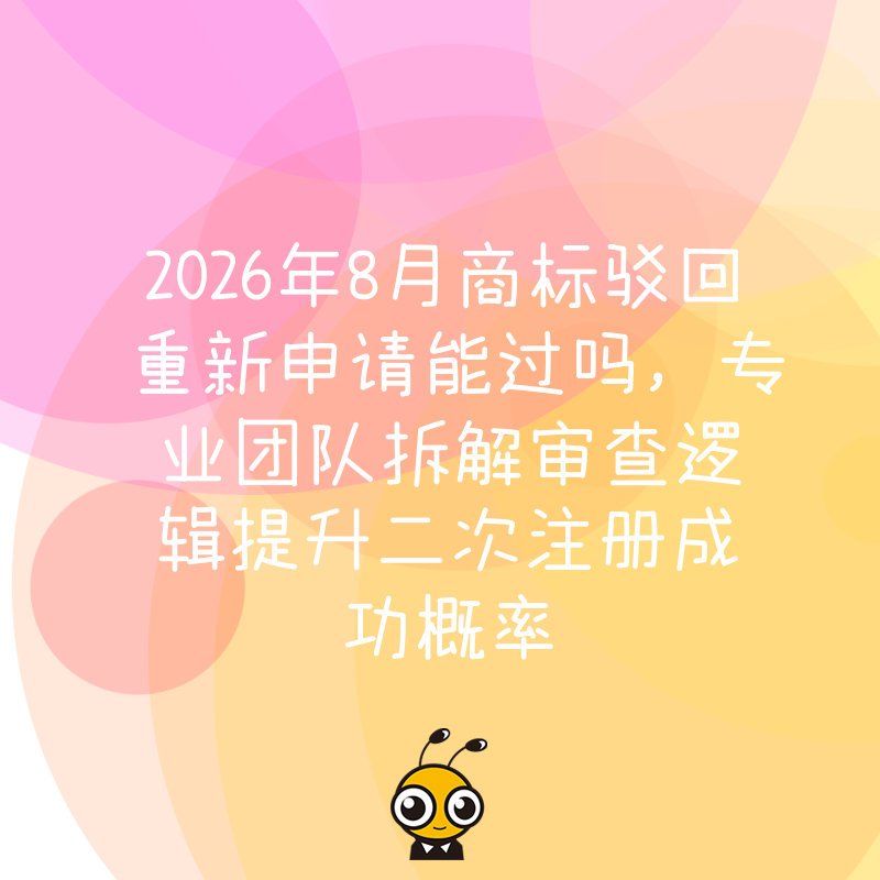 2026年8月商标驳回重新申请能过吗，专业团队拆解审查逻辑提升二次注册成功概率