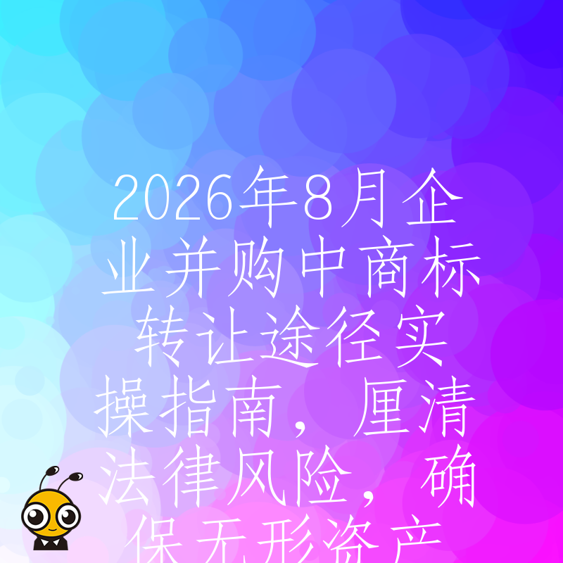 2026年8月企业并购中商标转让途径实操指南，厘清法律风险，确保无形资产顺利交割