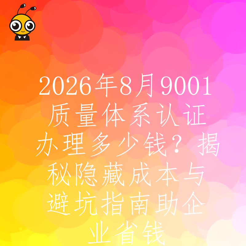 2026年8月9001质量体系认证办理多少钱？揭秘隐藏成本与避坑指南助企业省钱