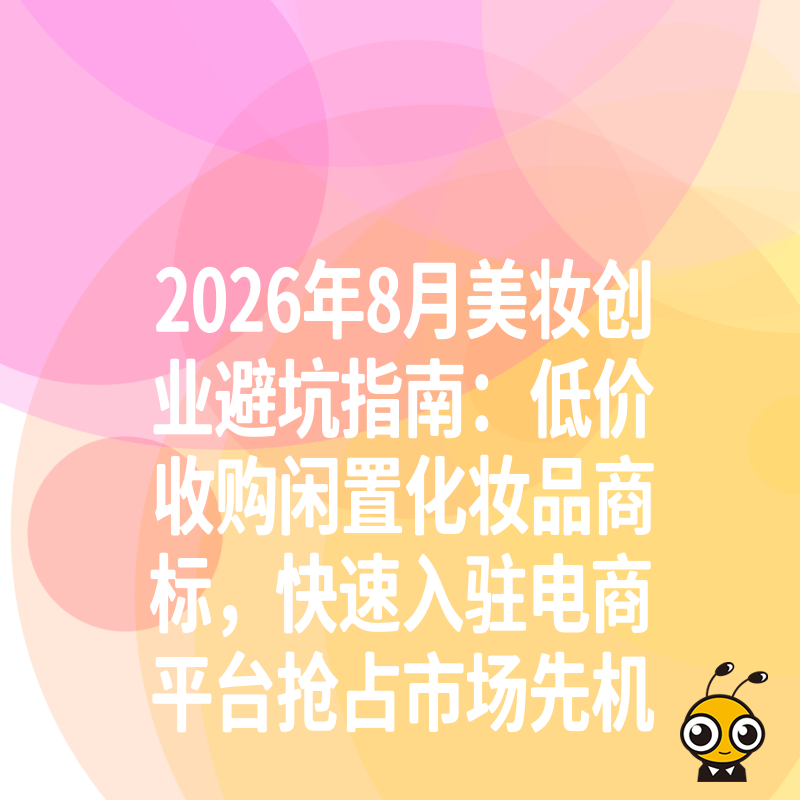 2026年8月美妆创业避坑指南：低价收购闲置化妆品商标，快速入驻电商平台抢占市场先机