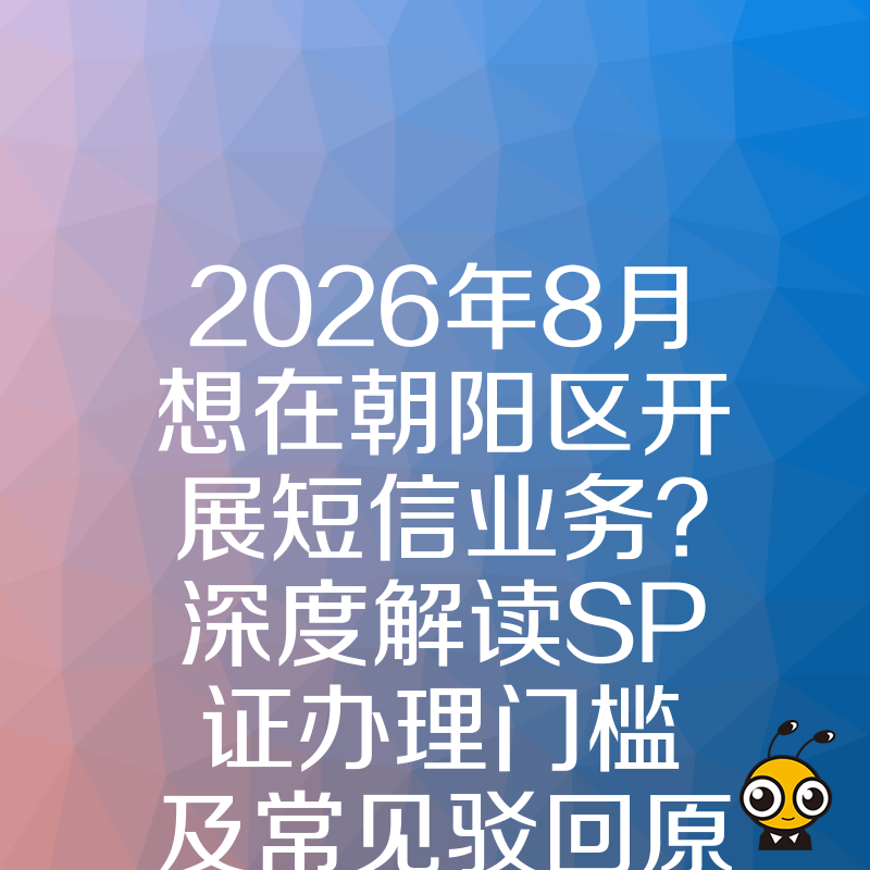 2026年8月想在朝阳区开展短信业务？深度解读SP证办理门槛及常见驳回原因分析