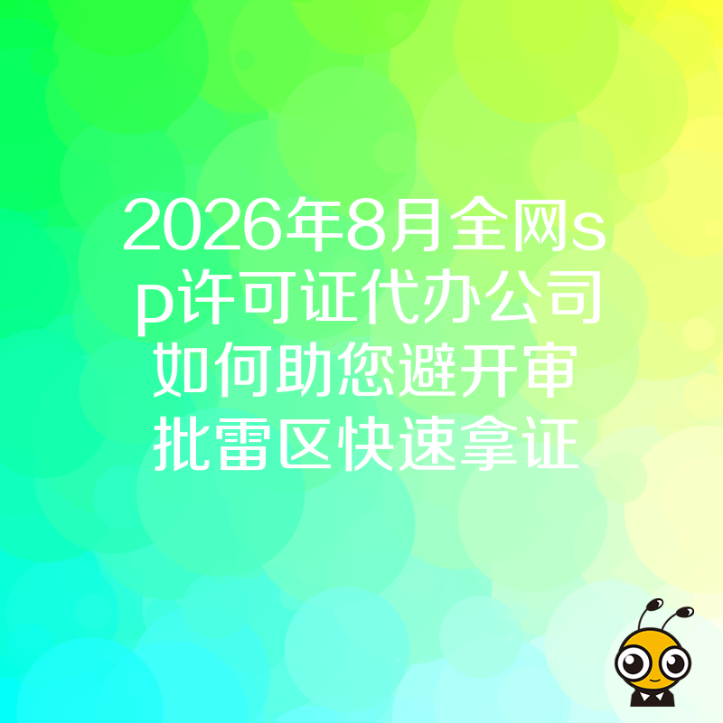 2026年8月全网sp许可证代办公司如何助您避开审批雷区快速拿证