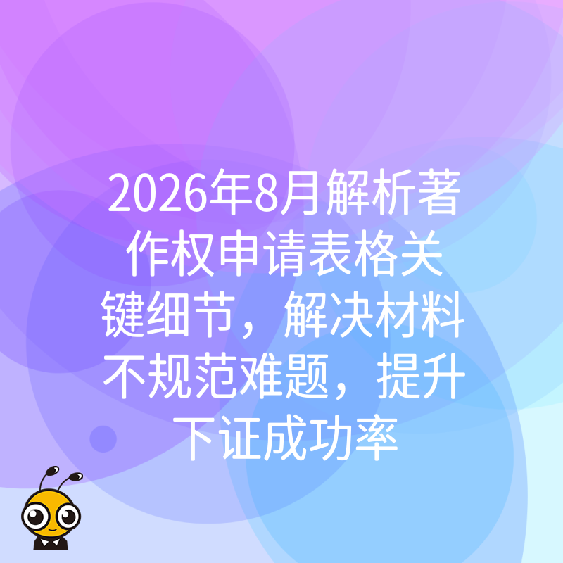 2026年8月解析著作权申请表格关键细节，解决材料不规范难题，提升下证成功率