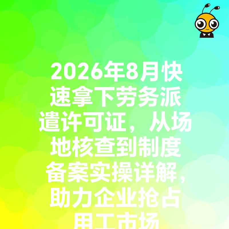 2026年8月快速拿下劳务派遣许可证，从场地核查到制度备案实操详解，助力企业抢占用工市场