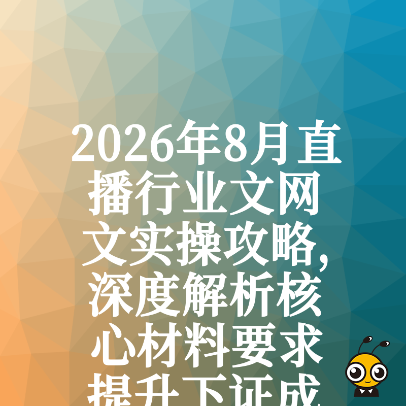 2026年8月直播行业文网文实操攻略，深度解析核心材料要求提升下证成功率