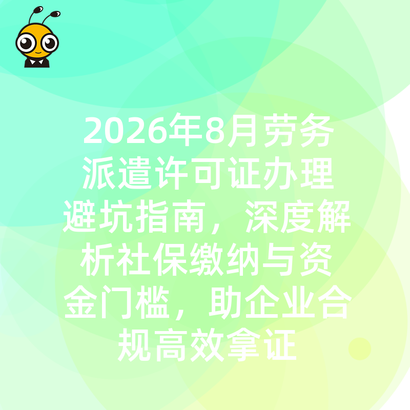 2026年8月劳务派遣许可证办理避坑指南，深度解析社保缴纳与资金门槛，助企业合规高效拿证