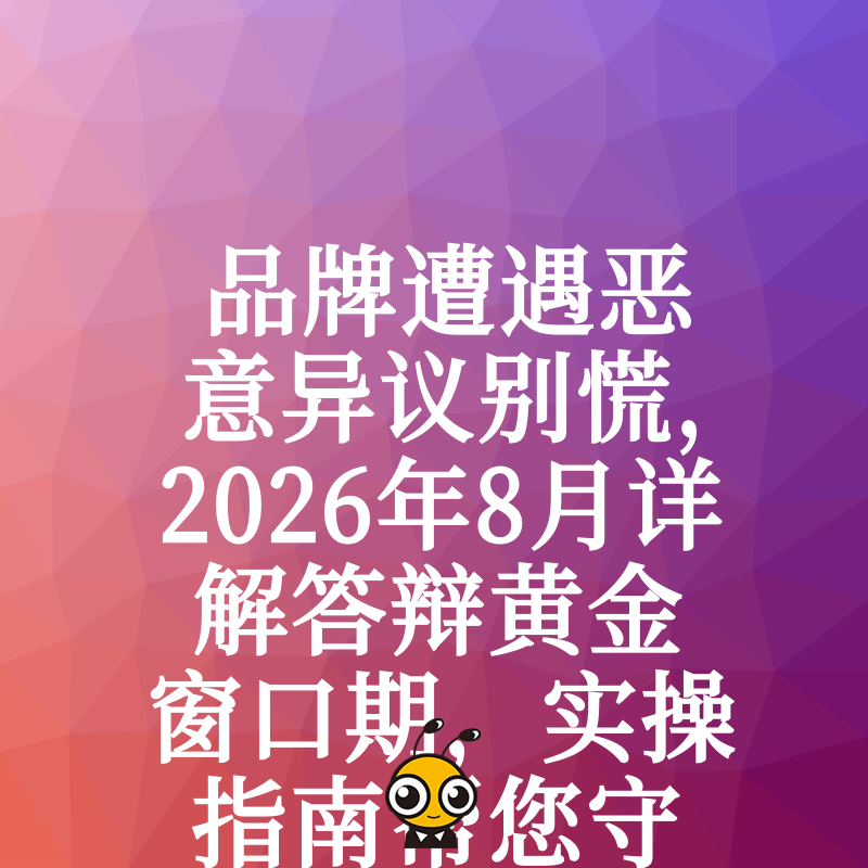 品牌遭遇恶意异议别慌，2026年8月详解答辩黄金窗口期，实操指南帮您守住核心资产