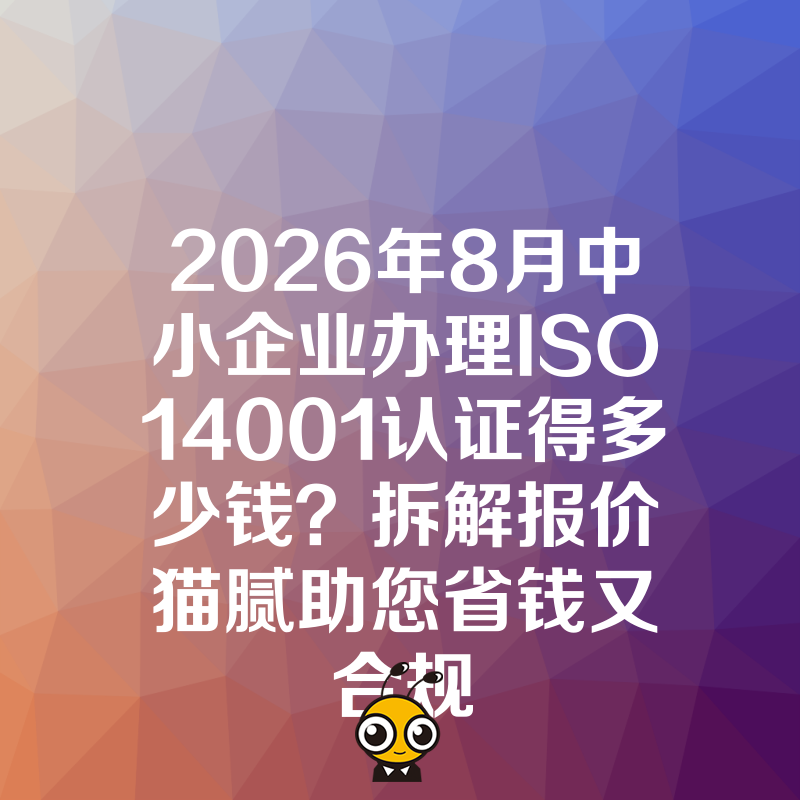 2026年8月中小企业办理ISO14001认证得多少钱？拆解报价猫腻助您省钱又合规
