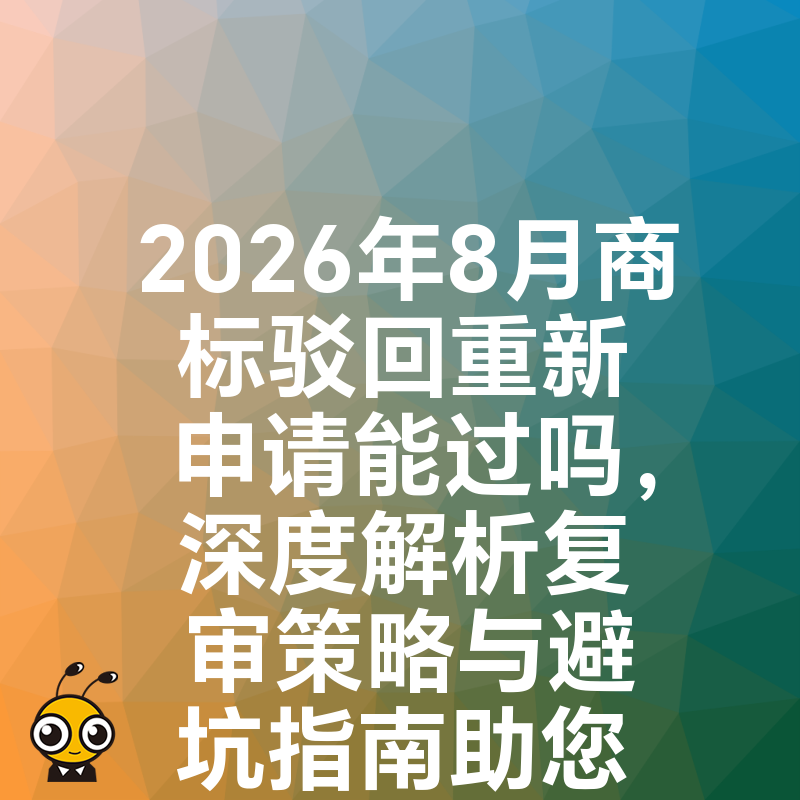 2026年8月商标驳回重新申请能过吗，深度解析复审策略与避坑指南助您高效拿证