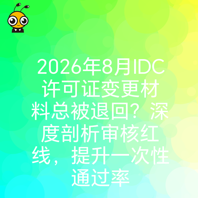 2026年8月IDC许可证变更材料总被退回？深度剖析审核红线，提升一次性通过率