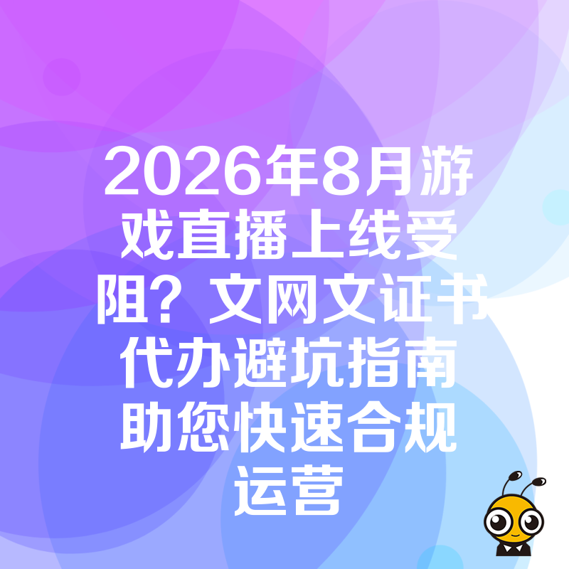 2026年8月游戏直播上线受阻？文网文证书代办避坑指南助您快速合规运营