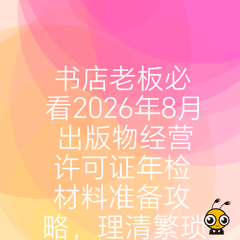书店老板必看2026年8月出版物经营许可证年检材料准备攻略，理清繁琐流程让合规经营更省心