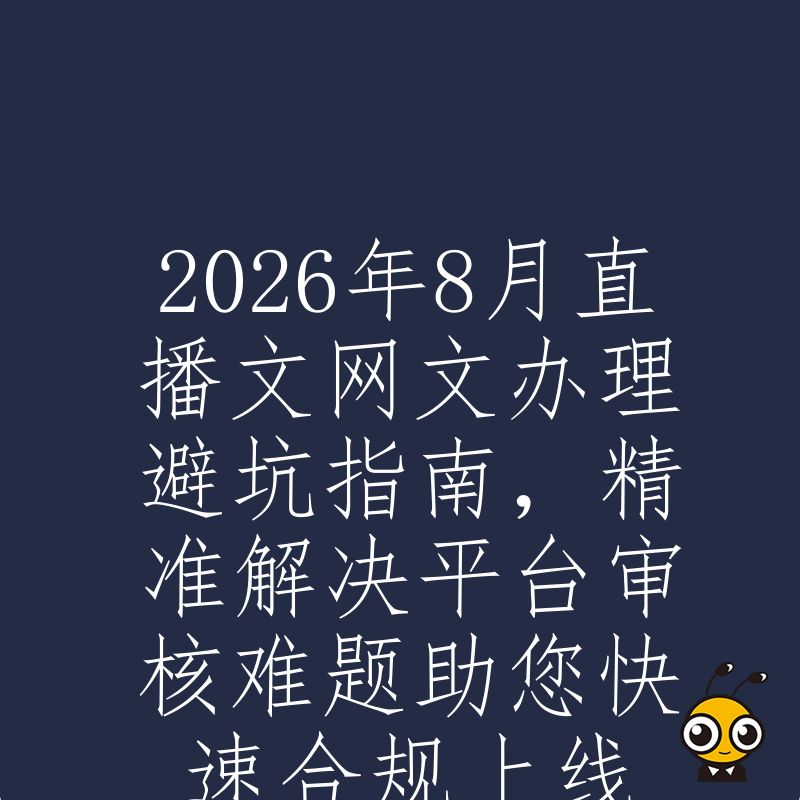 2026年8月直播文网文办理避坑指南，精准解决平台审核难题助您快速合规上线