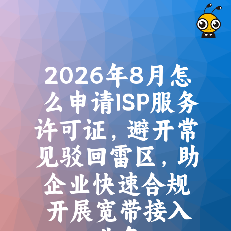 2026年8月怎么申请ISP服务许可证，避开常见驳回雷区，助企业快速合规开展宽带接入业务
