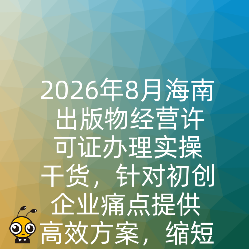 2026年8月海南出版物经营许可证办理实操干货，针对初创企业痛点提供高效方案，缩短下证周期省心省力
