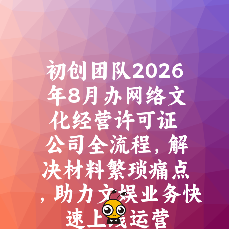 初创团队2026年8月办网络文化经营许可证公司全流程，解决材料繁琐痛点，助力文娱业务快速上线运营