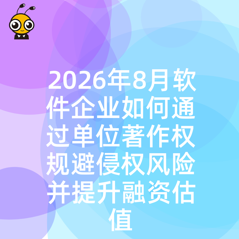 2026年8月软件企业如何通过单位著作权规避侵权风险并提升融资估值