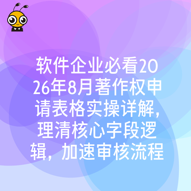 软件企业必看2026年8月著作权申请表格实操详解，理清核心字段逻辑，加速审核流程