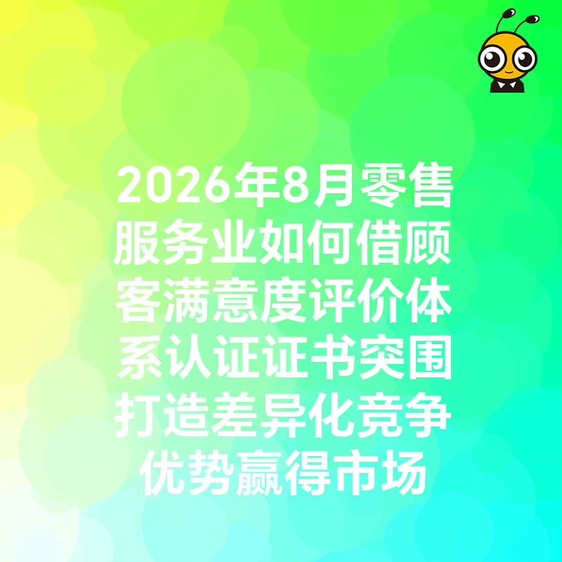 2026年8月零售服务业如何借顾客满意度评价体系认证证书突围打造差异化竞争优势赢得市场