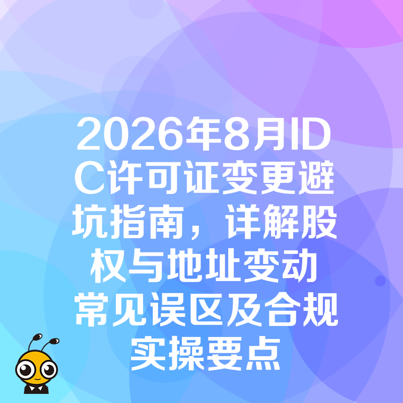 2026年8月IDC许可证变更避坑指南，详解股权与地址变动常见误区及合规实操要点