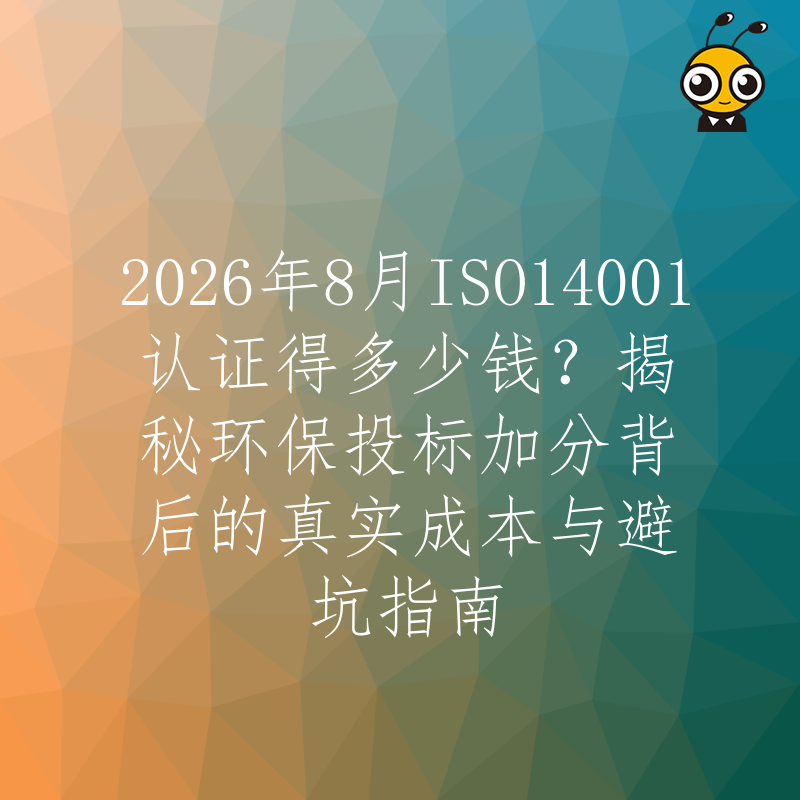 2026年8月ISO14001认证得多少钱？揭秘环保投标加分背后的真实成本与避坑指南