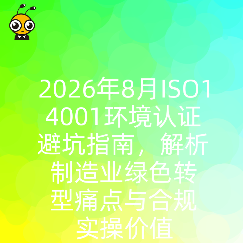 2026年8月ISO14001环境认证避坑指南，解析制造业绿色转型痛点与合规实操价值