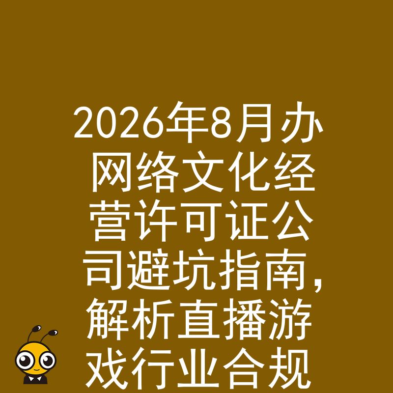 2026年8月办网络文化经营许可证公司避坑指南，解析直播游戏行业合规难点与极速下证实操方案