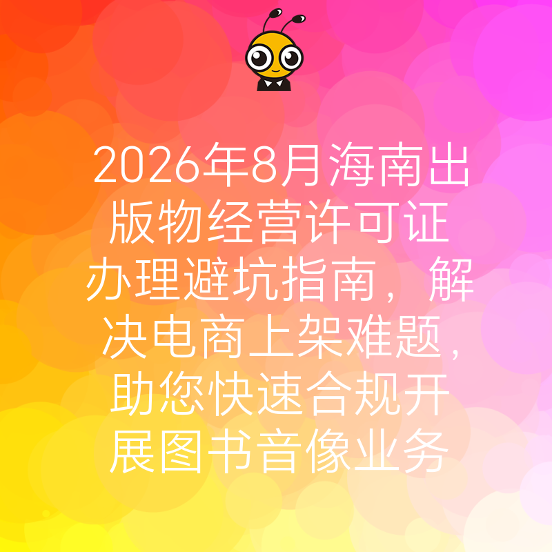 2026年8月海南出版物经营许可证办理避坑指南，解决电商上架难题，助您快速合规开展图书音像业务