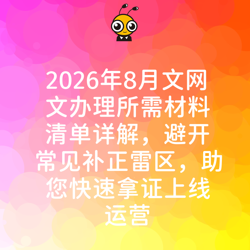 2026年8月文网文办理所需材料清单详解，避开常见补正雷区，助您快速拿证上线运营