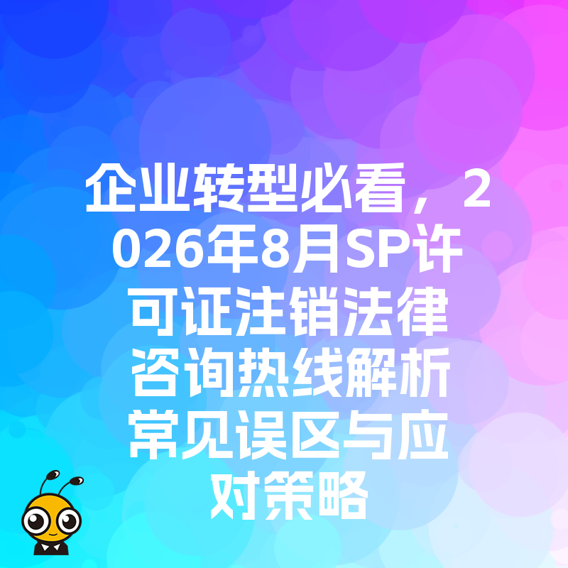 企业转型必看，2026年8月SP许可证注销法律咨询热线解析常见误区与应对策略