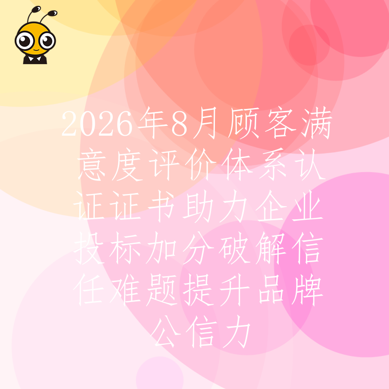 2026年8月顾客满意度评价体系认证证书助力企业投标加分破解信任难题提升品牌公信力