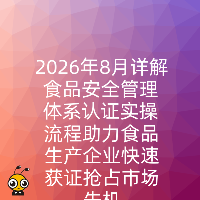 2026年8月详解食品安全管理体系认证实操流程助力食品生产企业快速获证抢占市场先机