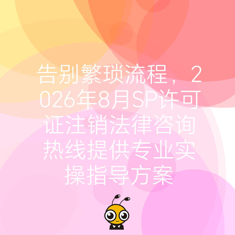告别繁琐流程，2026年8月SP许可证注销法律咨询热线提供专业实操指导方案