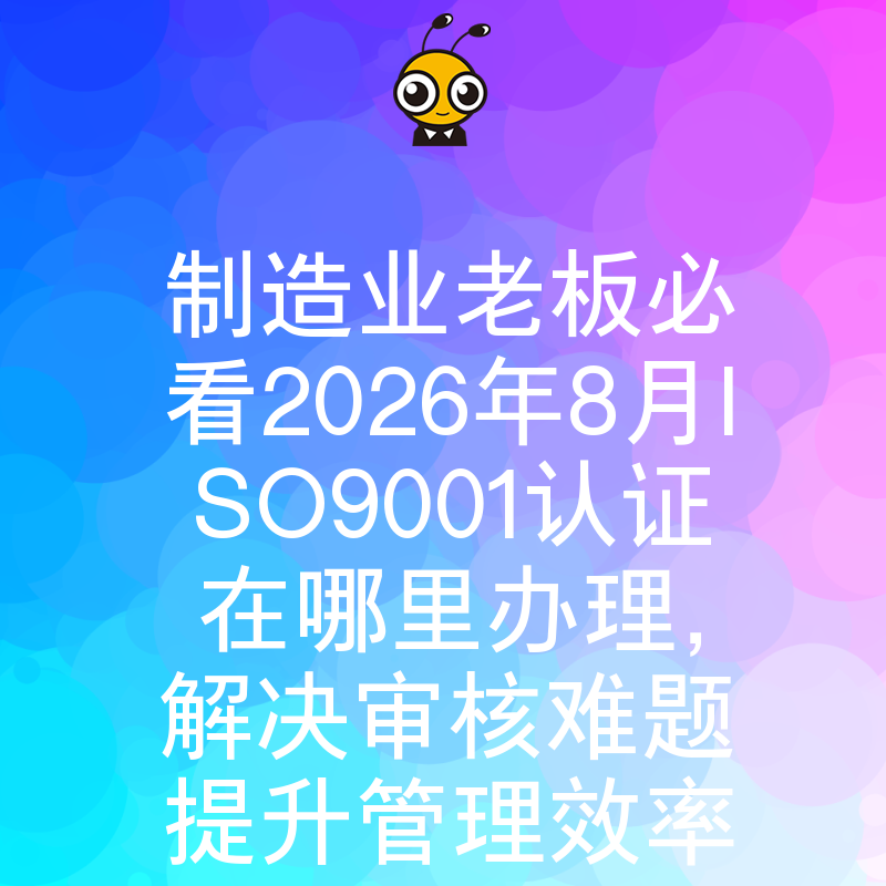 制造业老板必看2026年8月ISO9001认证在哪里办理，解决审核难题提升管理效率