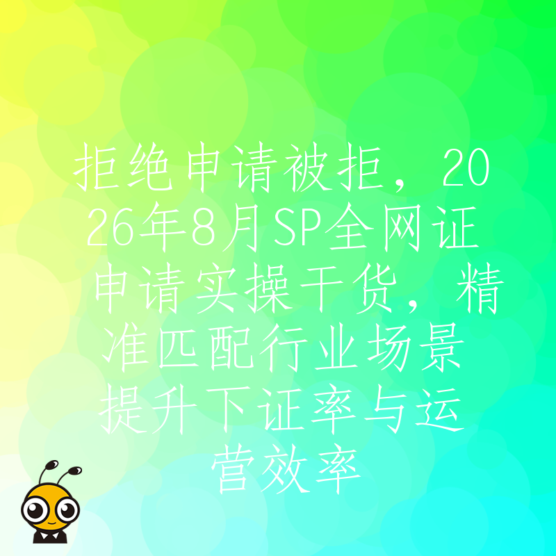拒绝申请被拒，2026年8月SP全网证申请实操干货，精准匹配行业场景提升下证率与运营效率