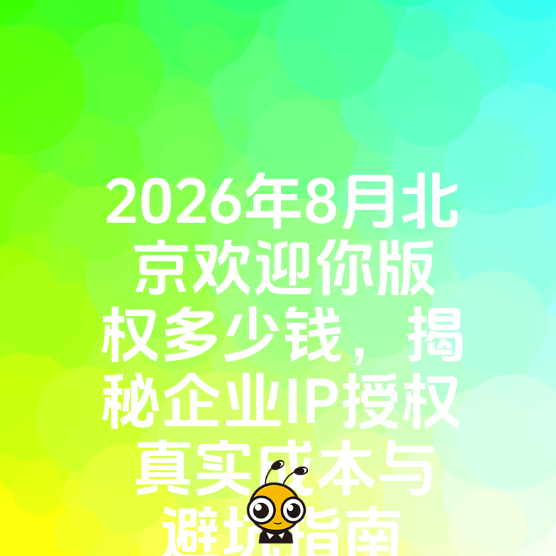 2026年8月北京欢迎你版权多少钱，揭秘企业IP授权真实成本与避坑指南